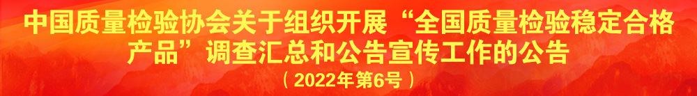 中国质量检验协会关于组织开展“全国质量检验稳定合格产品”调查汇总和公告宣传工作的公告(2022年第6号)